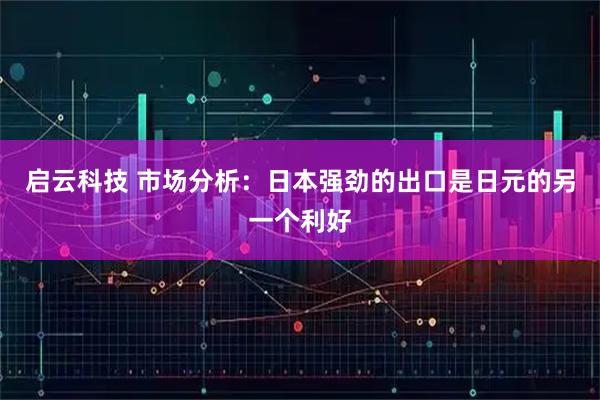 启云科技 市场分析：日本强劲的出口是日元的另一个利好