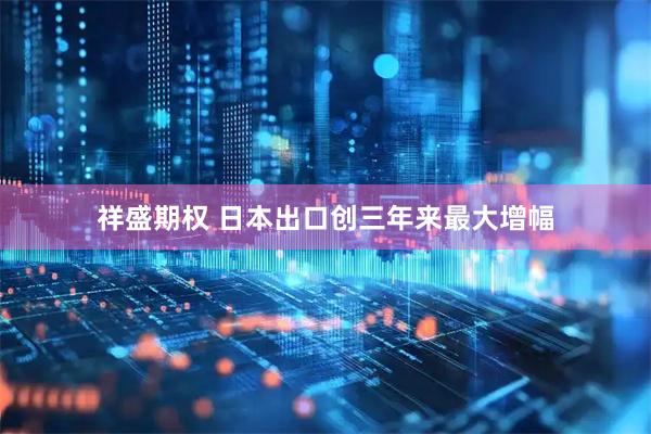 祥盛期权 日本出口创三年来最大增幅