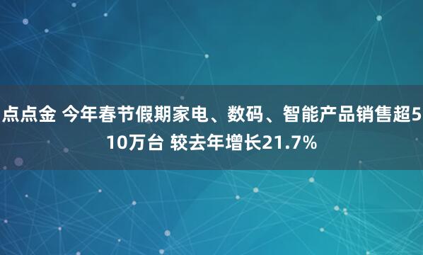 点点金 今年春节假期家电、数码、智能产品销售超510万台 较去年增长21.7%