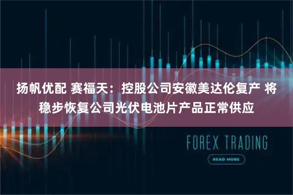扬帆优配 赛福天：控股公司安徽美达伦复产 将稳步恢复公司光伏电池片产品正常供应
