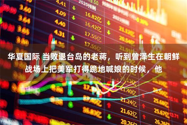 华夏国际 当败退台岛的老蒋，听到曾泽生在朝鲜战场上把美军打得跪地喊娘的时候，他