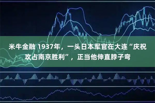 米牛金融 1937年，一头日本军官在大连“庆祝攻占南京胜利”，正当他伸直脖子弯