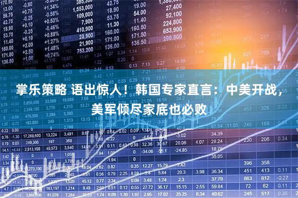 掌乐策略 语出惊人！韩国专家直言：中美开战，美军倾尽家底也必败