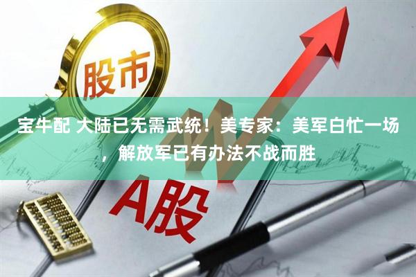 宝牛配 大陆已无需武统！美专家：美军白忙一场，解放军已有办法不战而胜