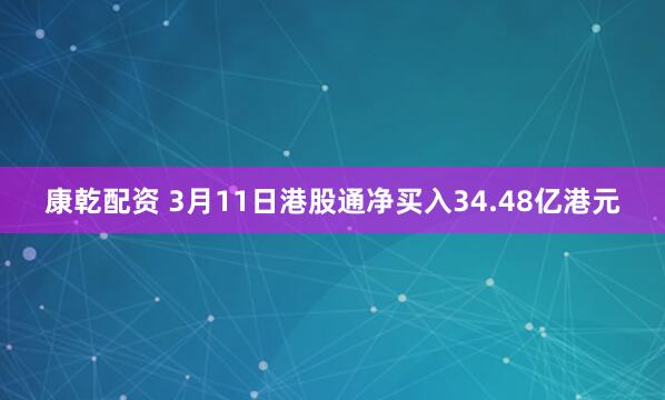康乾配资 3月11日港股通净买入34.48亿港元