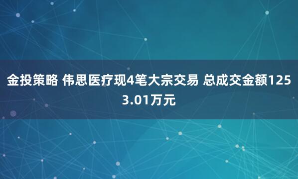 金投策略 伟思医疗现4笔大宗交易 总成交金额1253.01万元