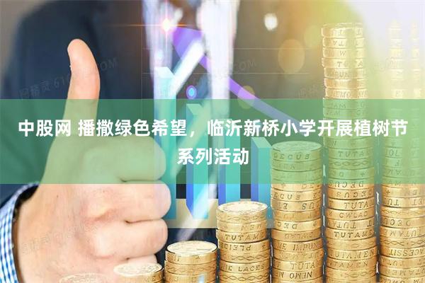 中股网 播撒绿色希望，临沂新桥小学开展植树节系列活动