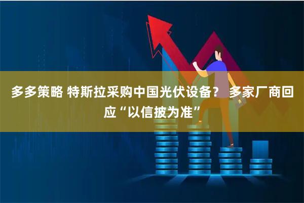 多多策略 特斯拉采购中国光伏设备？ 多家厂商回应“以信披为准”