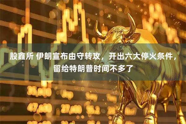 股鑫所 伊朗宣布由守转攻，开出六大停火条件，留给特朗普时间不多了