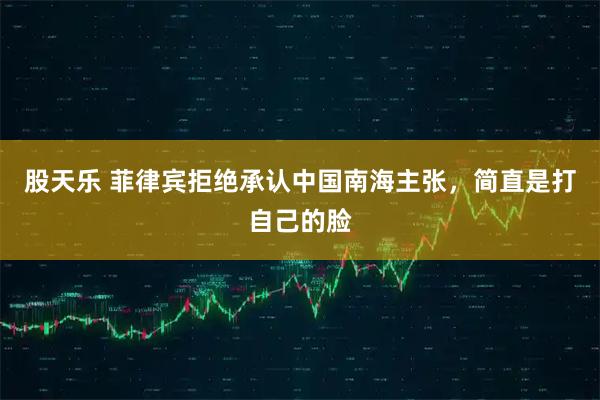 股天乐 菲律宾拒绝承认中国南海主张，简直是打自己的脸