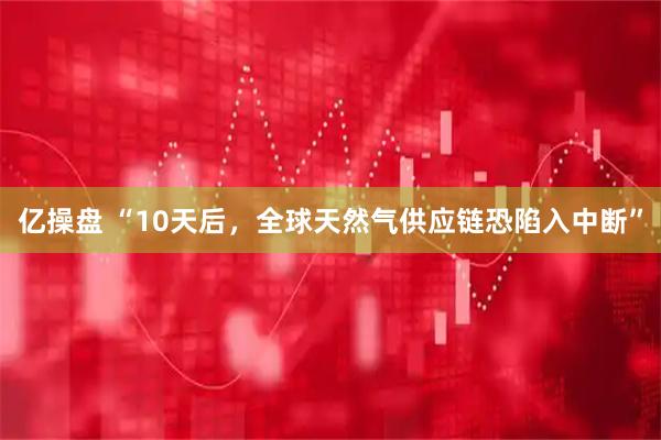 亿操盘 “10天后，全球天然气供应链恐陷入中断”