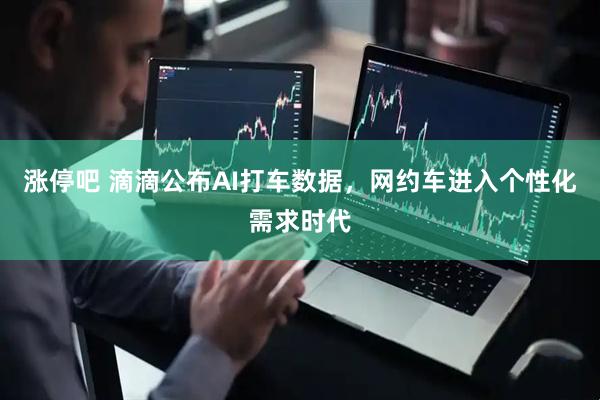 涨停吧 滴滴公布AI打车数据，网约车进入个性化需求时代