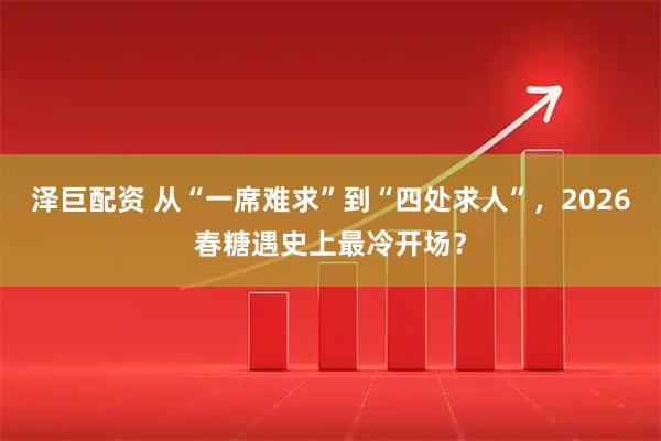 泽巨配资 从“一席难求”到“四处求人”，2026春糖遇史上最冷开场？