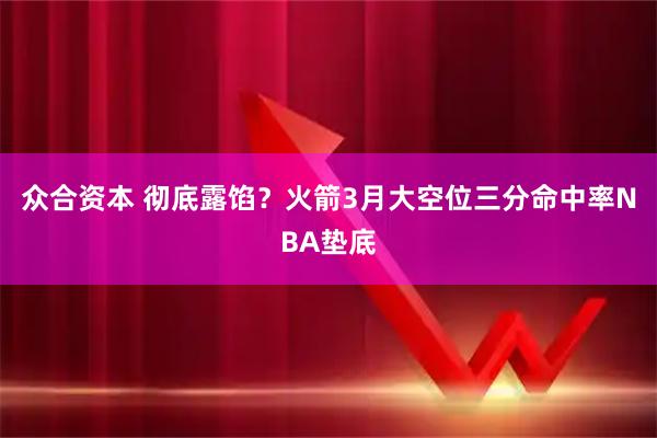 众合资本 彻底露馅？火箭3月大空位三分命中率NBA垫底