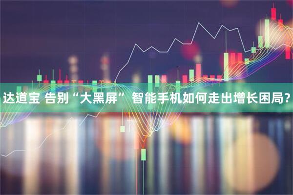 达道宝 告别“大黑屏” 智能手机如何走出增长困局？