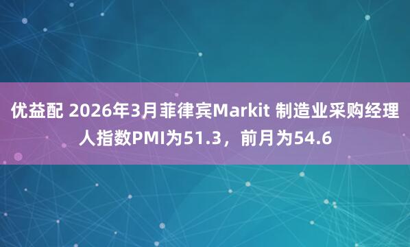 优益配 2026年3月菲律宾Markit 制造业采购经理人指数PMI为51.3，前月为54.6