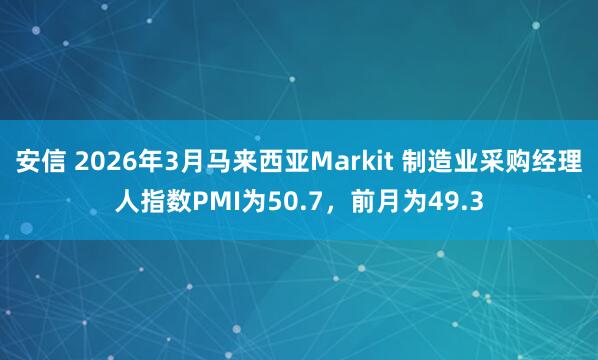 安信 2026年3月马来西亚Markit 制造业采购经理人指数PMI为50.7，前月为49.3