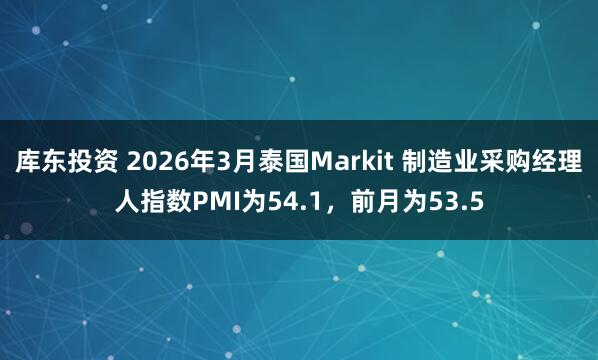 库东投资 2026年3月泰国Markit 制造业采购经理人指数PMI为54.1，前月为53.5