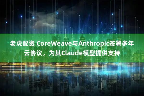 老虎配资 CoreWeave与Anthropic签署多年云协议，为其Claude模型提供支持