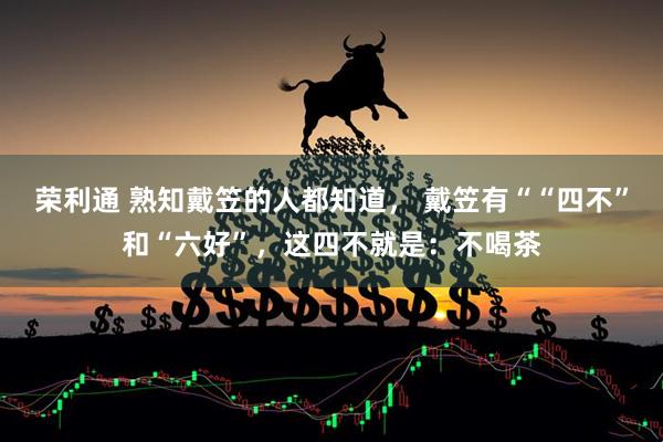 荣利通 熟知戴笠的人都知道， 戴笠有““四不”和“六好”，这四不就是：不喝茶