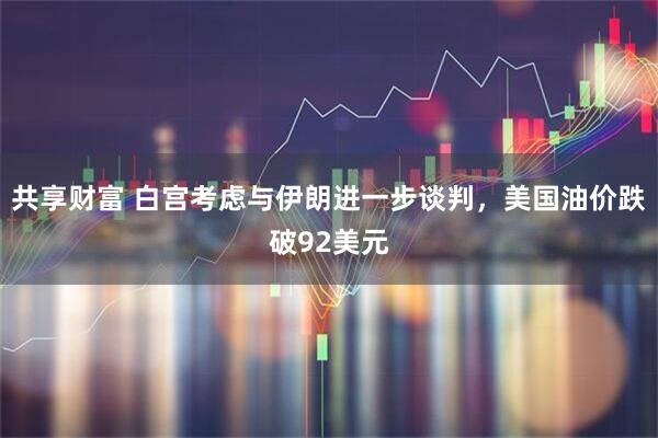 共享财富 白宫考虑与伊朗进一步谈判，美国油价跌破92美元