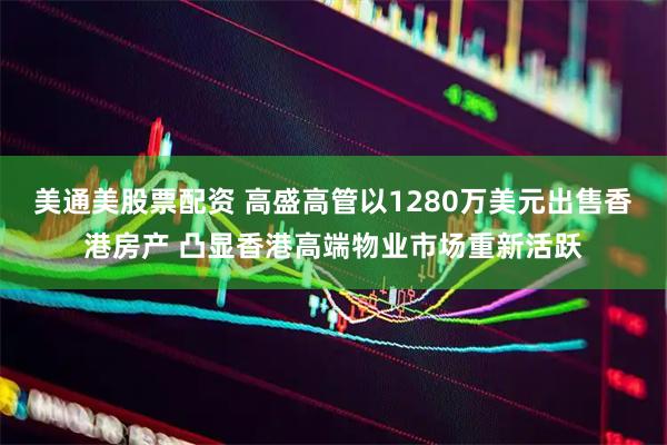 美通美股票配资 高盛高管以1280万美元出售香港房产 凸显香港高端物业市场重新活跃
