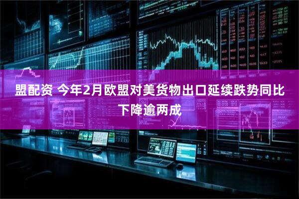 盟配资 今年2月欧盟对美货物出口延续跌势同比下降逾两成