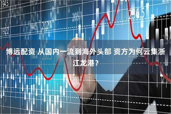 博远配资 从国内一流到海外头部 资方为何云集浙江龙港？