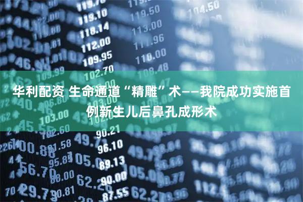 华利配资 生命通道“精雕”术——我院成功实施首例新生儿后鼻孔成形术