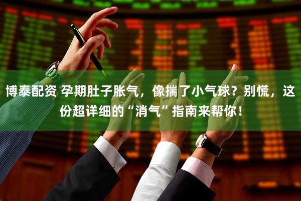 博泰配资 孕期肚子胀气，像揣了小气球？别慌，这份超详细的“消气”指南来帮你！
