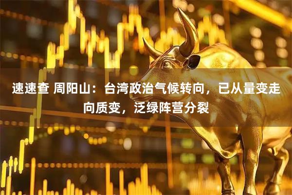 速速查 周阳山：台湾政治气候转向，已从量变走向质变，泛绿阵营分裂