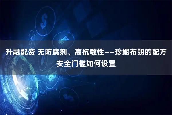 升融配资 无防腐剂、高抗敏性——珍妮布朗的配方安全门槛如何设置