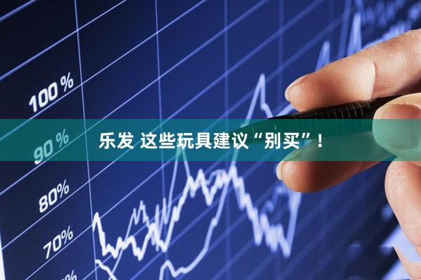 乐发 这些玩具建议“别买”！
