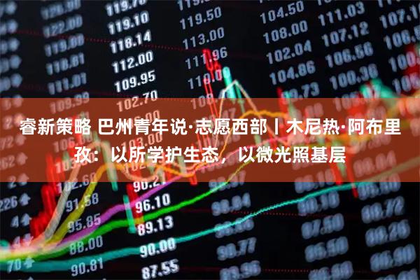 睿新策略 巴州青年说·志愿西部丨木尼热·阿布里孜：以所学护生态，以微光照基层