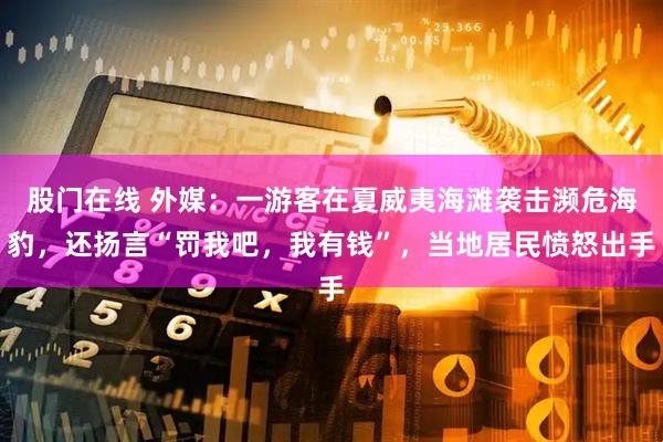 股门在线 外媒：一游客在夏威夷海滩袭击濒危海豹，还扬言“罚我吧，我有钱”，当地居民愤怒出手