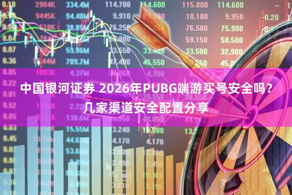 中国银河证券 2026年PUBG端游买号安全吗？几家渠道安全配置分享