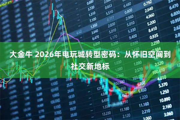 大金牛 2026年电玩城转型密码：从怀旧空间到社交新地标