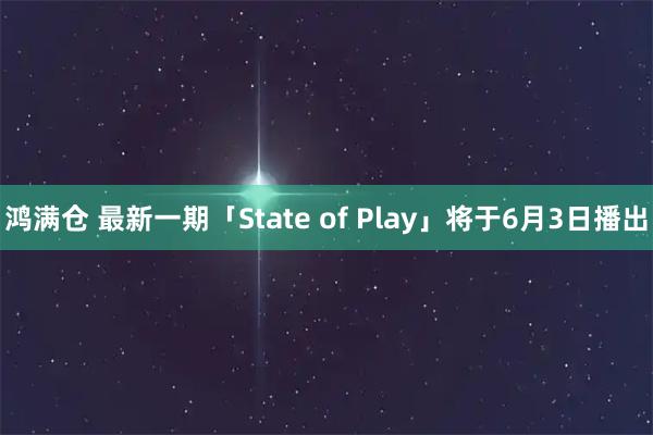 鸿满仓 最新一期「State of Play」将于6月3日播出
