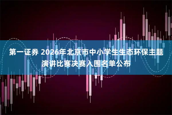 第一证券 2026年北京市中小学生生态环保主题演讲比赛决赛入围名单公布