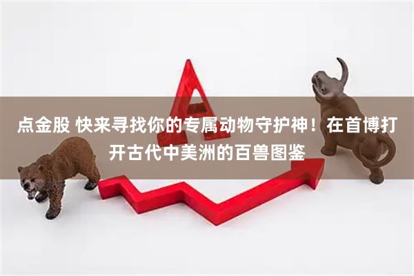 点金股 快来寻找你的专属动物守护神！在首博打开古代中美洲的百兽图鉴