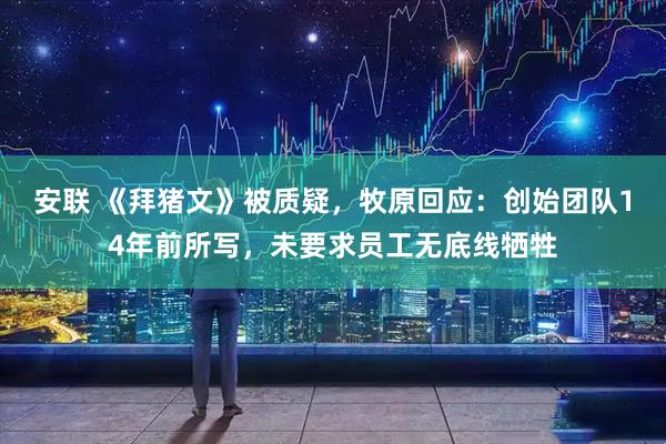 安联 《拜猪文》被质疑，牧原回应：创始团队14年前所写，未要求员工无底线牺牲