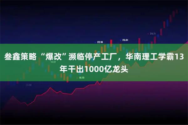 叁鑫策略 “爆改”濒临停产工厂，华南理工学霸13年干出1000亿龙头