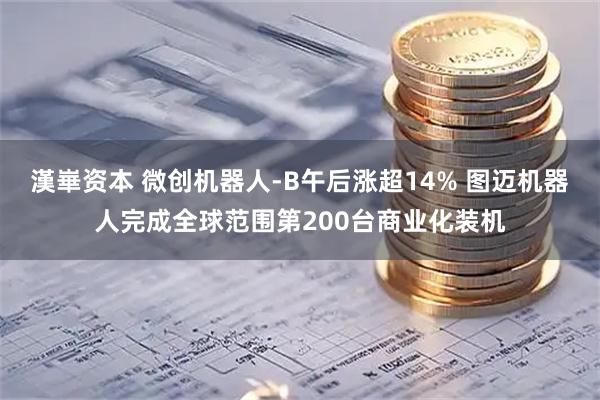 漢崋资本 微创机器人-B午后涨超14% 图迈机器人完成全球范围第200台商业化装机