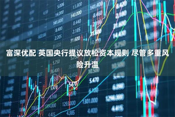 富深优配 英国央行提议放松资本规则 尽管多重风险升温