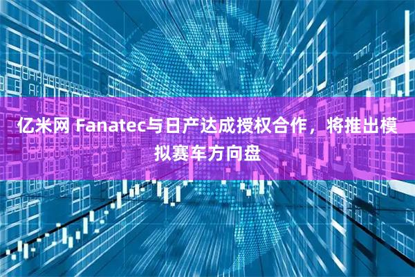 亿米网 Fanatec与日产达成授权合作，将推出模拟赛车方向盘
