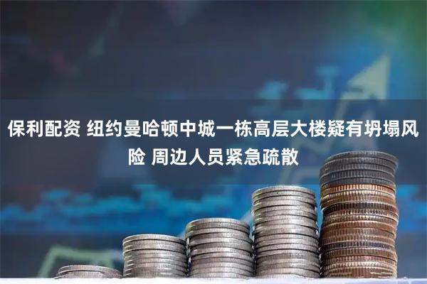 保利配资 纽约曼哈顿中城一栋高层大楼疑有坍塌风险 周边人员紧急疏散