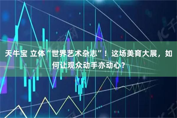 天牛宝 立体“世界艺术杂志”!这场美育大展,如何让观众动手亦动心?