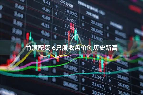 竹演配资 6只股收盘价创历史新高