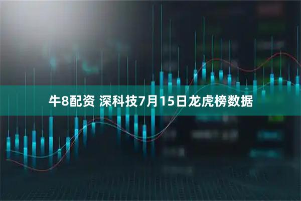 牛8配资 深科技7月15日龙虎榜数据