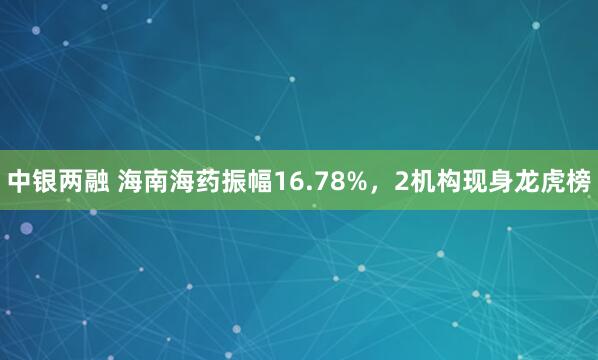 中银两融 海南海药振幅16.78%,2机构现身龙虎榜